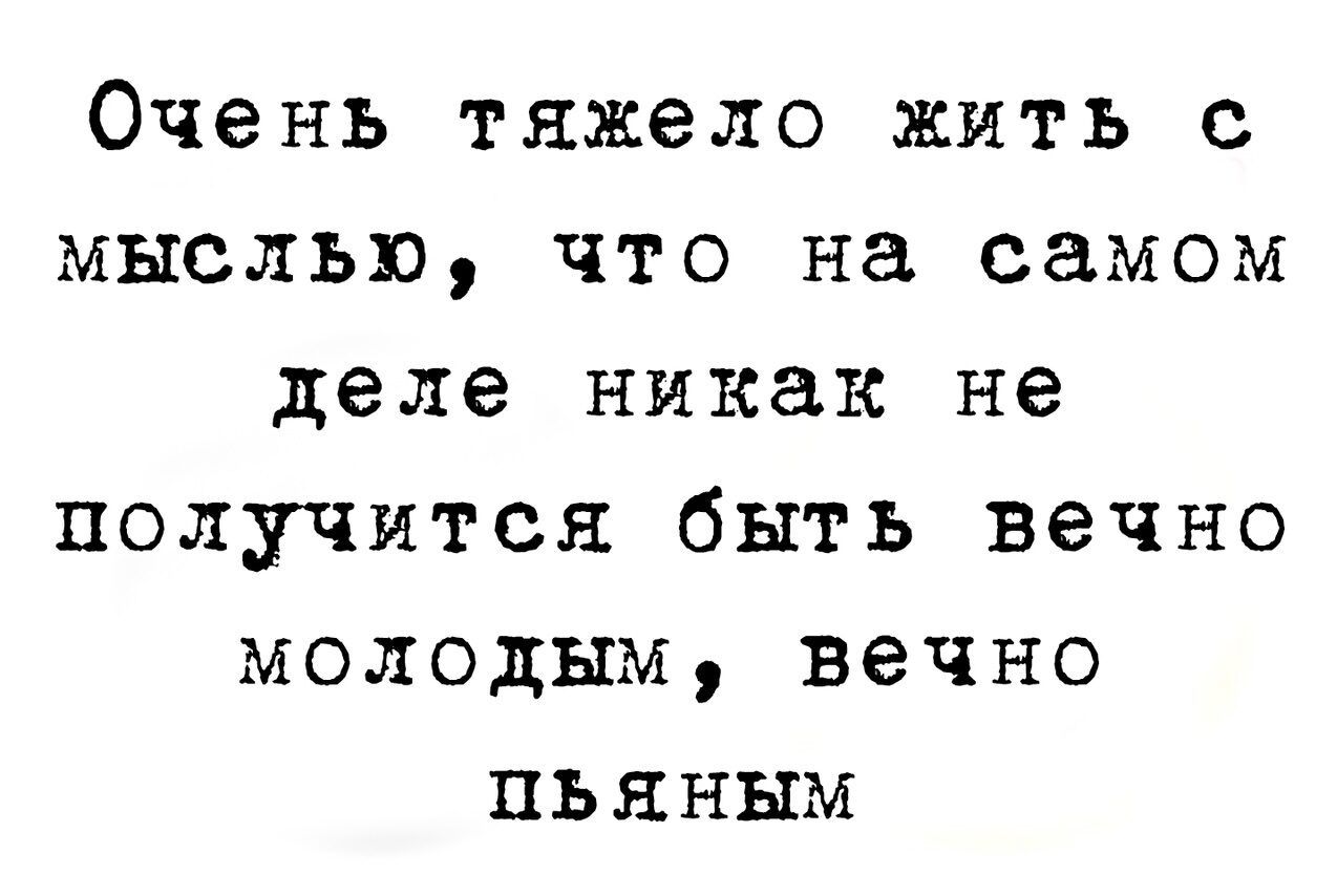 Очень тяжело жить с мыслью что на самом деле никак не получится быть вечно молодым вечно пьяным