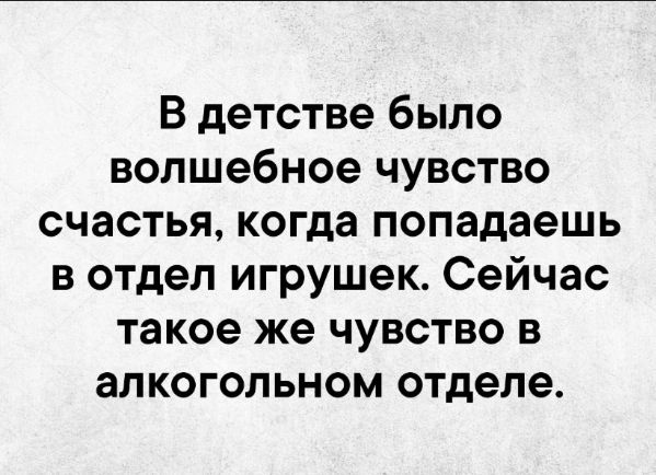 В детстве было волшебное чувство счастья когда попадаешь в отдел игрушек Сейчас такое же чувство в алкогольном отделе