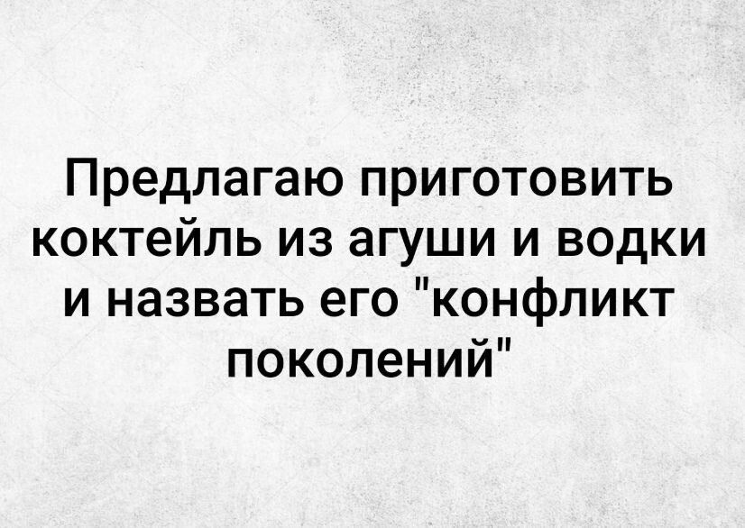 Предлагаю приготовить коктейль из агуши и водки и назвать его конфликт поколений