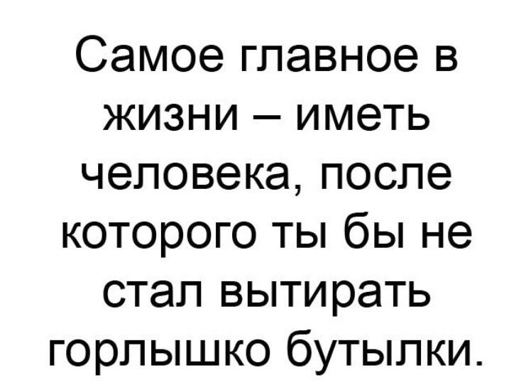 Самое главное в жизни иметь человека после которого ты бы не стал вытирать горлышко бутылки