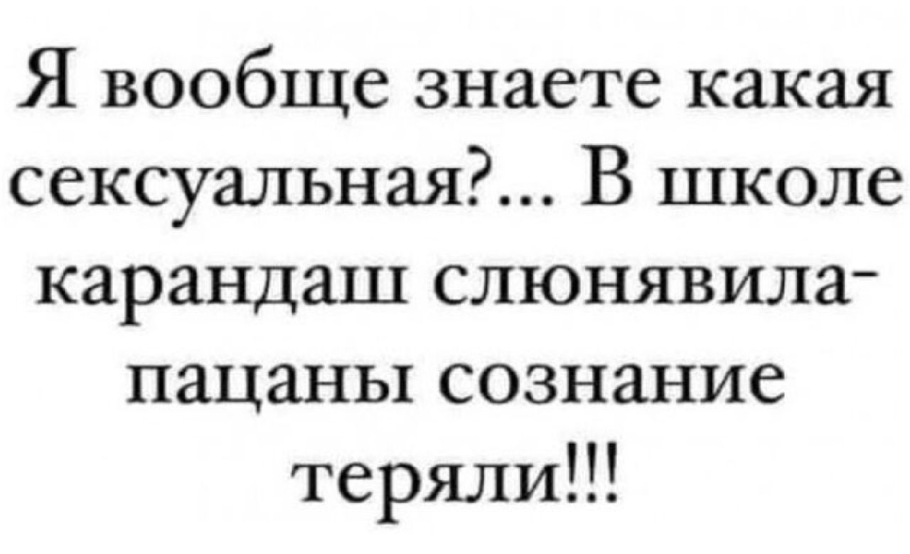 Я вообще знаете какая сексуальная В школе карандаш слюнявила пацаны сознание теряли