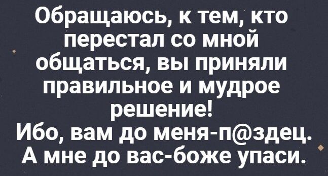 Обращаюсь к тем кто _ перестал со мной общаться вы приняли правильное и мудрое решение Ибо вам до меня пздец А мне до вас боже упаси