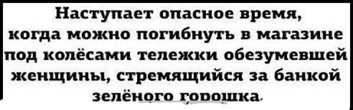 Наступает опасное время когда можно погибнуть в магазине под колёсами тележки обезумевшей женщины стремящийся за банкой зелёного оцпшка