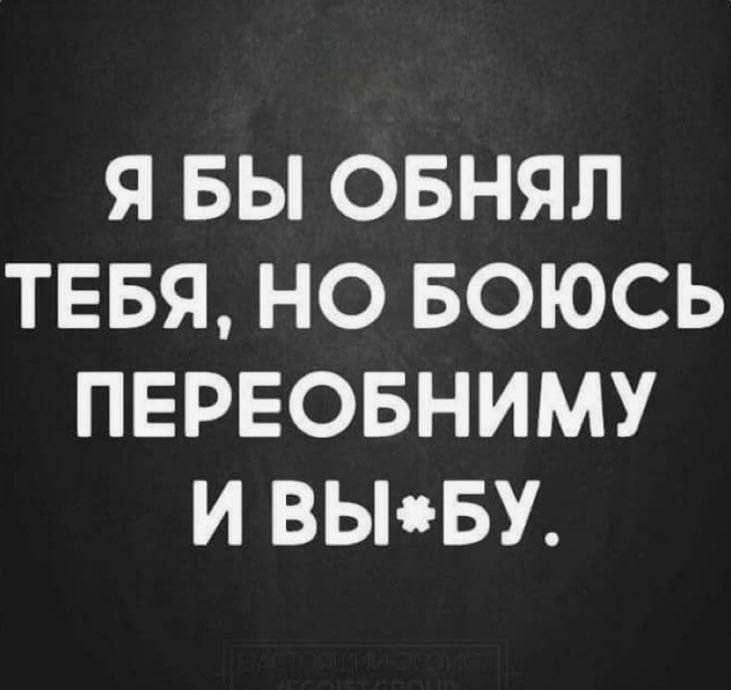 Я БЫ ОБНЯЛ ТЕБЯ НО БОЮСЬ ПЕРЕОБНИМУ И ВЫБУ