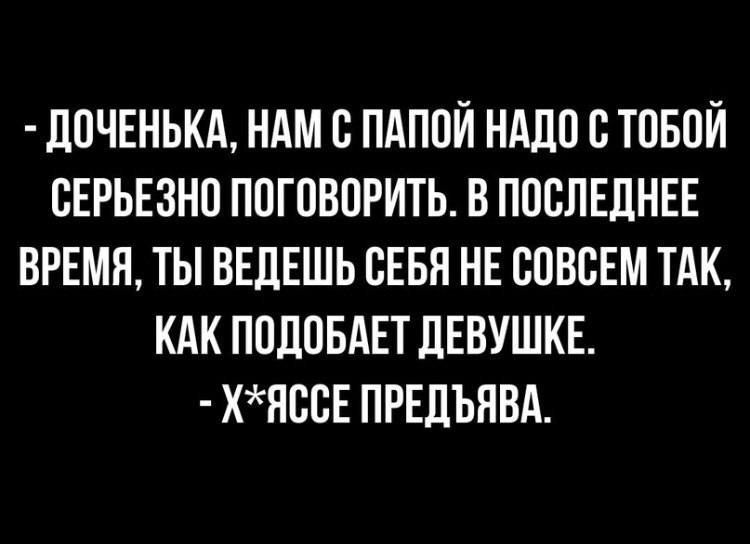 дОЧЕНЬКд НАМ С ПАПОЙ НАДО С ТОБОЙ СЕРЬЕЗНО ПОГОВОРИТЬ В ПОСЛЕДНЕЕ ВРЕМН ТЫ ВЕЛЕШЬ СЕБЯ НЕ СОВСЕМ ТАК КАК ПОЛОБАЕТ ЛЕВУШКЕ ХНССЕ ПРЕЛЪЯВА