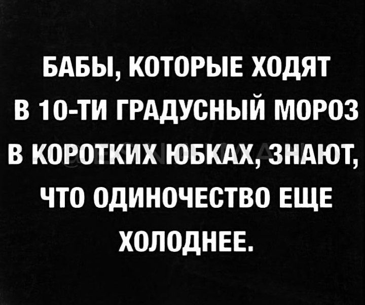 БАБЫ КОТОРЫЕ ХОдЯТ В 10 ТИ ГРАДУОНЫЙ МОРОЗ В КОРОТКИХ ЮБКАХ ЗНАЮТ ЧТО ОДИНОЧЕСТВО ЕЩЕ ХОЛОДНЕЕ