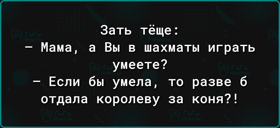 Зать тёще Мама а Вы в шахматы играть умеете Если бы умела то разве б отдала королеву за коня