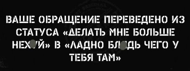 ВАШЕ ОБРАЩЕНИЕ ПЕРЕВЕДЕНО ИЗ СТАТУСА ДЕЛАТЬ МНЕ БОЛЬШЕ НЕХЙ З ААДНО БЛ ДЬ ЧЕГО ТЕБЯ ТАМ