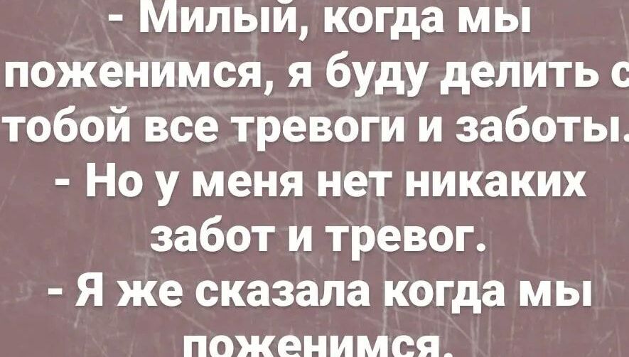 Милый когда мы поженимся я буду делить с тобой все тревоги и заботы Но у меня нет никаких забот и тревог Я же сказала когда мы поженимся