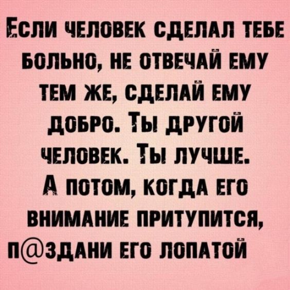 Если человек сдшдп тт вольно не отввчдй ему ТЕМ же сдвпдй ему довго Ты другой человек Ты лучше А потом когдд но внимпии притупится пзддни его попдтой