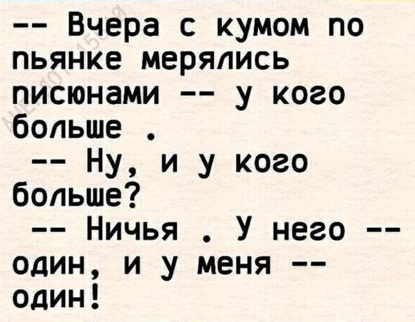 Вчера с кумом по пьянке мерялись писюнами у кого больше Ну и у кого больше Ничья У него один и у меня один