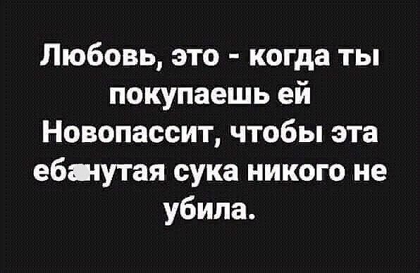 Любовь это когда ты покупаешь ей Новопассит чтобы эта ебшутая сука никого не убила