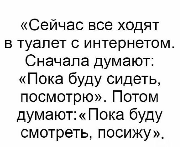 Сейчас все ходят в туалет с интернетом Сначала думают Пока буду сидеть посмотрю Потом думают Пока буду смотреть посижу