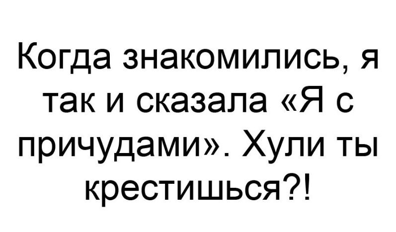 Когда знакомились я так и сказала Я с причудами Хули ты крестишься