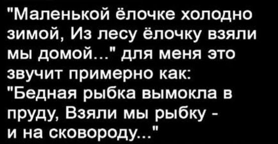 Маленькой ёлочке холодно зимой Из лесу ёлочку взяли мы домой для меня это звучит примерно как Бедная рыбка вымокла в пруду Взяли мы рыбку и на сковороду