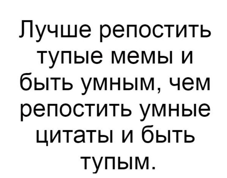 Лучше репостить тупые мемы и быть умным чем репостить умные цитаты и быть тупым