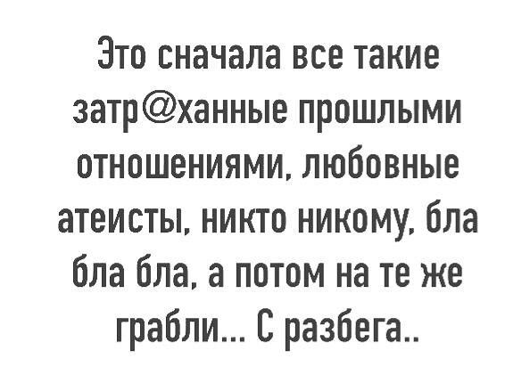 Это сначала все такие затрханныв прошлыми отношениями любовные атеисты никто никому бла бла бла а потом на те же грабли С разбега