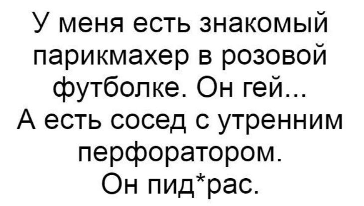 У меня есть знакомый парикмахер в розовой футболке Он гей А есть сосед с утренним перфоратором Он пидрас