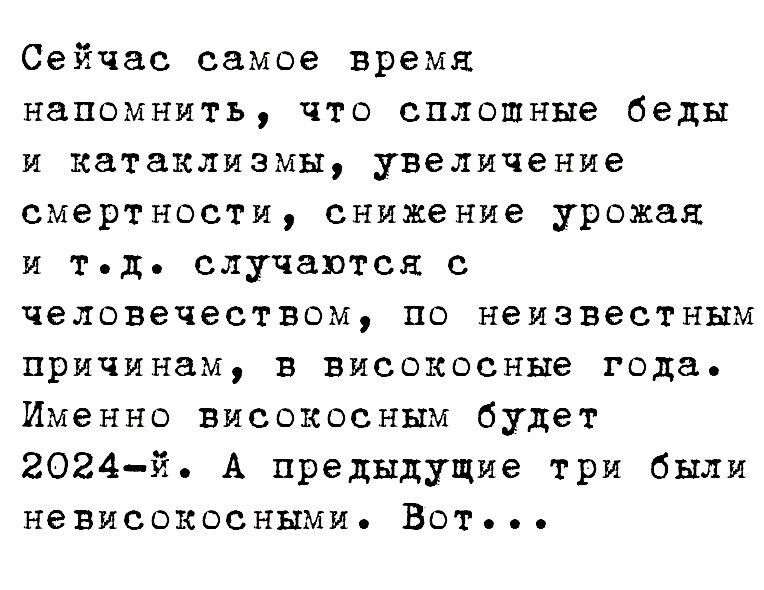 Сейчас самое время напомнить что сплошные беды и катаклизмы увеличение смертности снижение урожая и тд случаются с человечеством по неизвестным причинам в високосные года Именно високосным будет 2024й А предыдущие три были невисокосными Вот