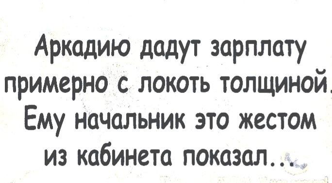 Аркадию дадут зарплату примерно с локоть толщиной Ему начальник это жестом из кабинета показал