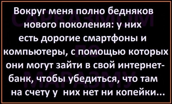 Вокруг меня полно бедняков НОВОГО поколения у НИХ есть дорогие смартфоны и компьютеры с помощью которых они могут зайти в свой интернет банк чтобы убедиться что там на счету у них нет ни копейки