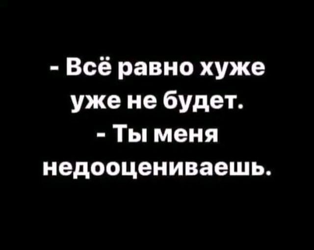 Всё равно хуже уже не будет Ты меня недооцениваешь