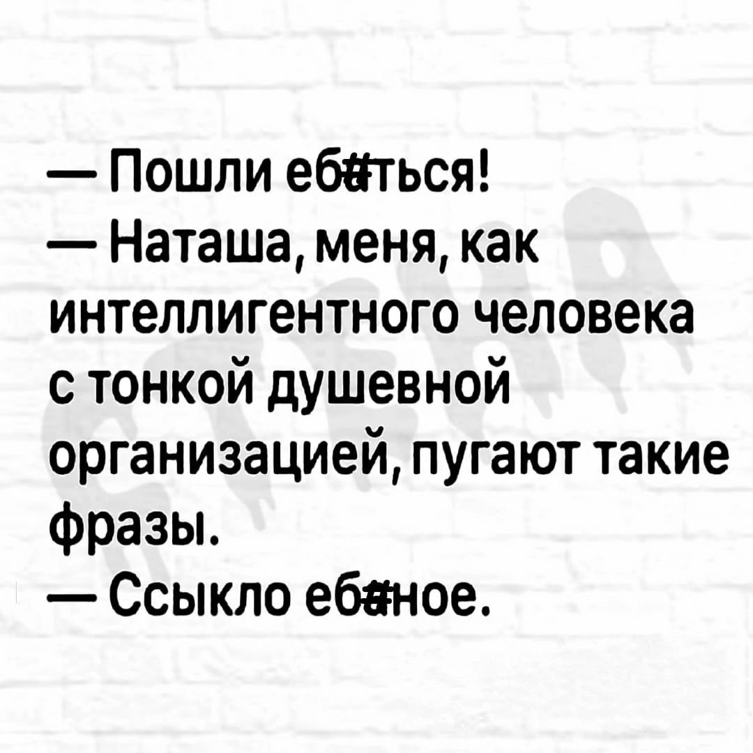 Пошли ебаться Наташа меня как интеллигентного человека с тонкой душевной организацией пугают такие фразы Ссыкло ебеное