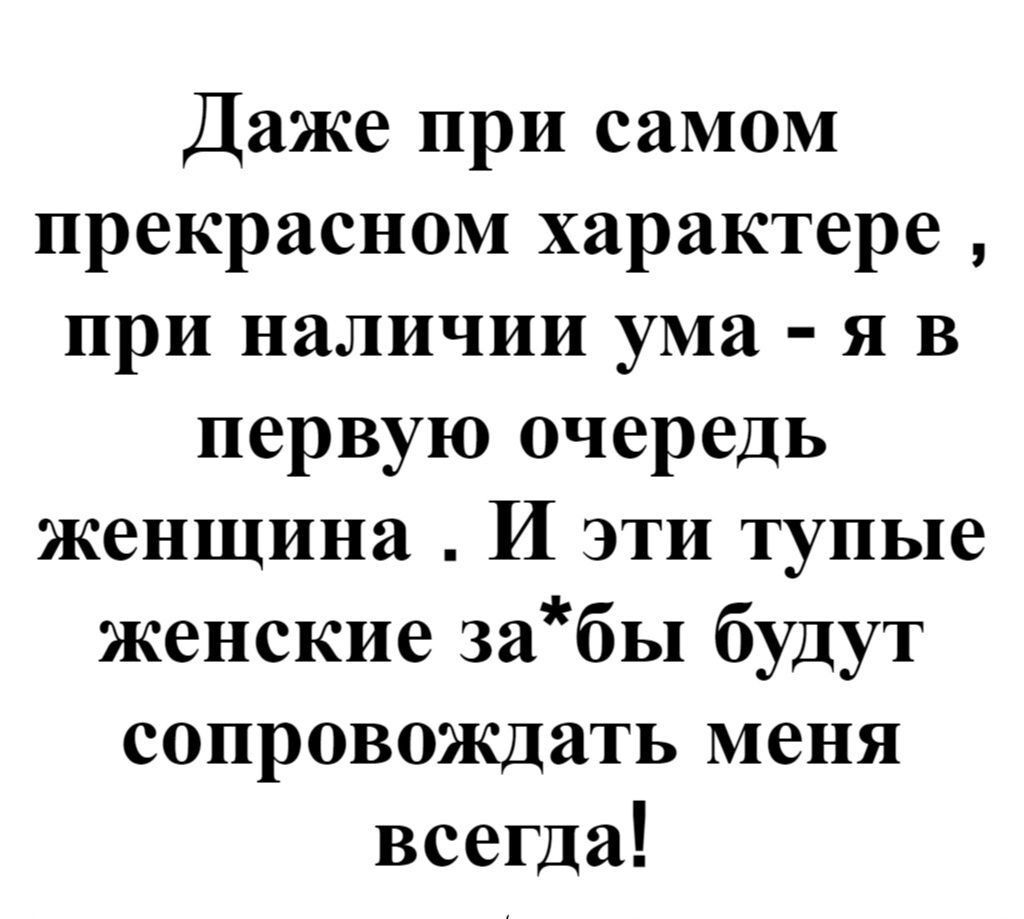 Даже при самом прекрасном характере при наличии ума я в первую очередь женщина И эти тупые женские забы будут сопровождать меня всегда
