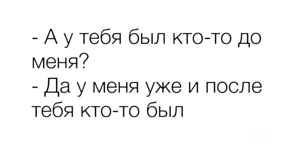 А у тебя был кто то до меня Да у меня уже и после тебя ктото был