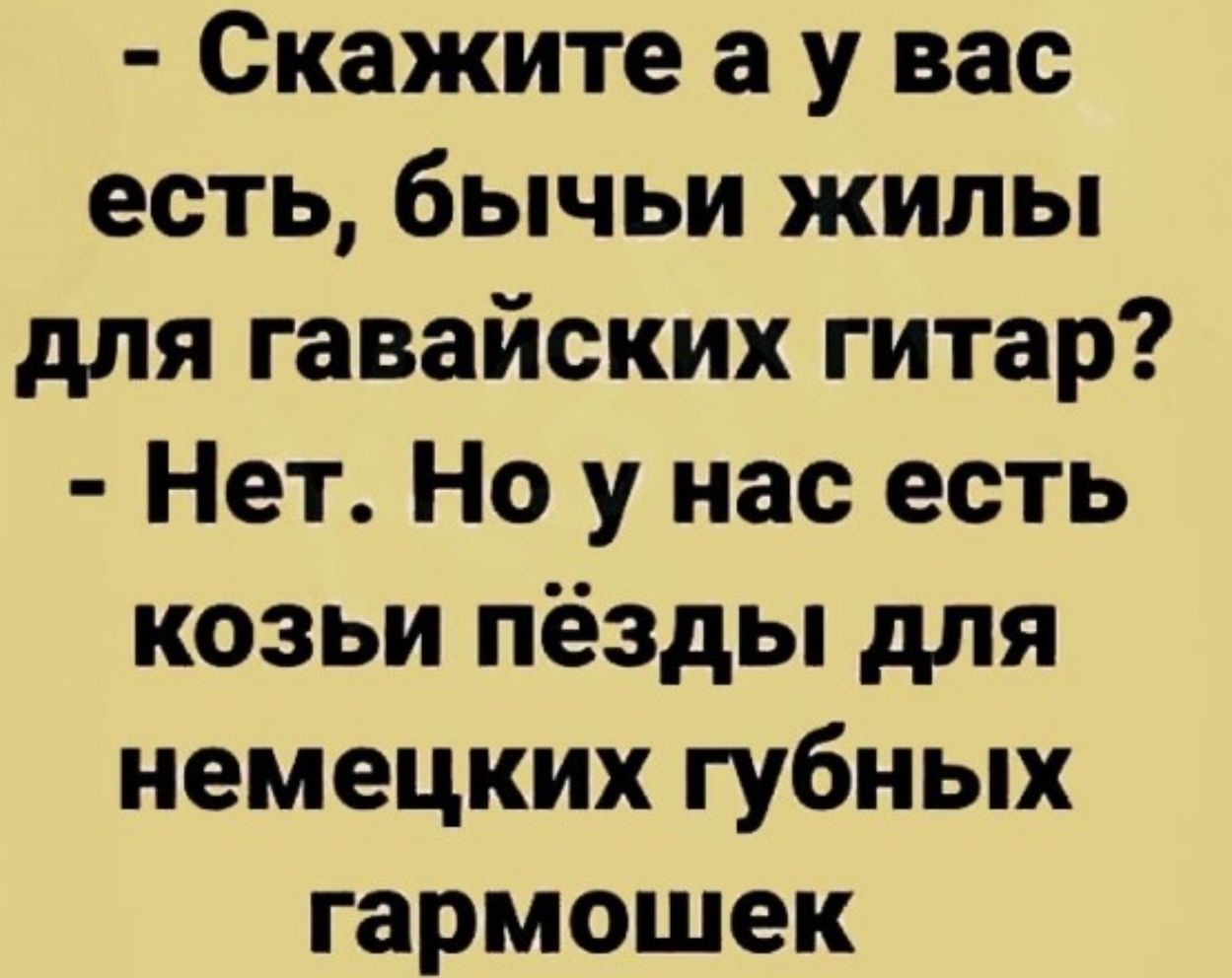 Скажите а у вас есть бычьи жилы для гавайских гитар Нет Но у нас есть козьи пёзды для немецких губных гармошек