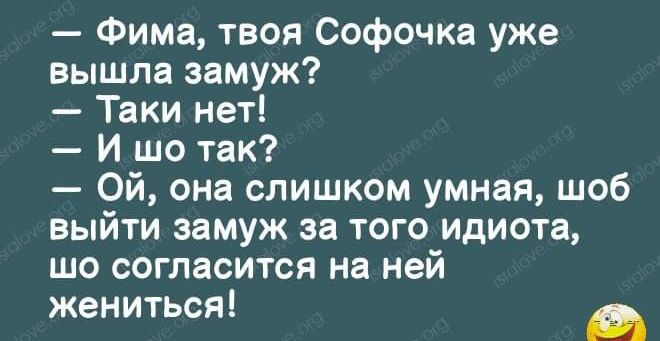 Фима твоя Софочка уже вышла замуж Таки нет И шо так Ой она слишком умная шоб выйти замуж за того идиота шо согласится на ней жениться