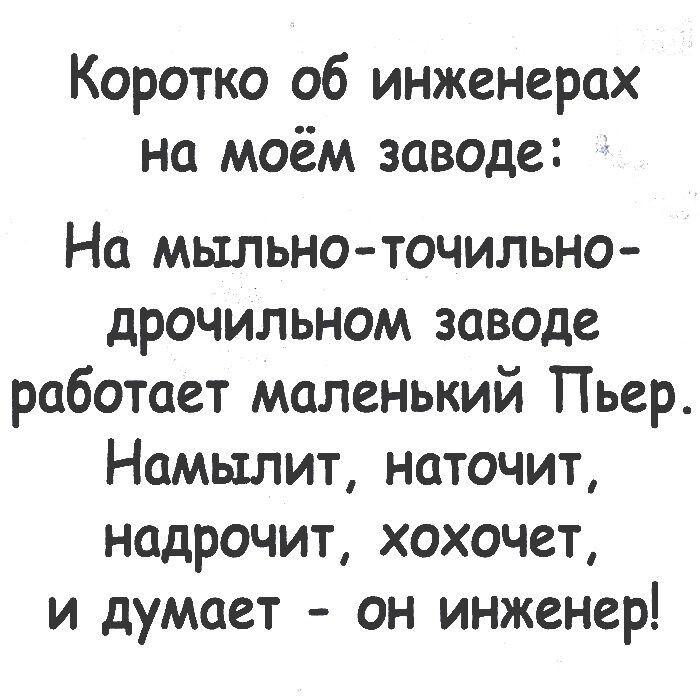 Коротко об инженерах на моём заводе На мыльноточильно дрочильном заводе работает маленький Пьер Намылит наточит надрочит хохочет и думает он инженер