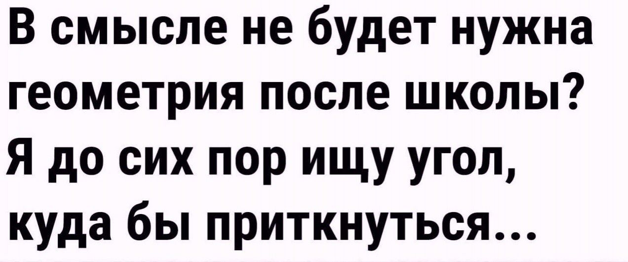 В смысле не будет нужна геометрия после школы Я до сих пор ищу угол куда бы приткнуться