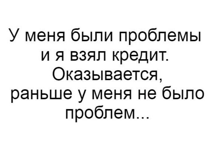 У меня были проблемы и я взял кредит Оказывается раньше у меня не было проблем