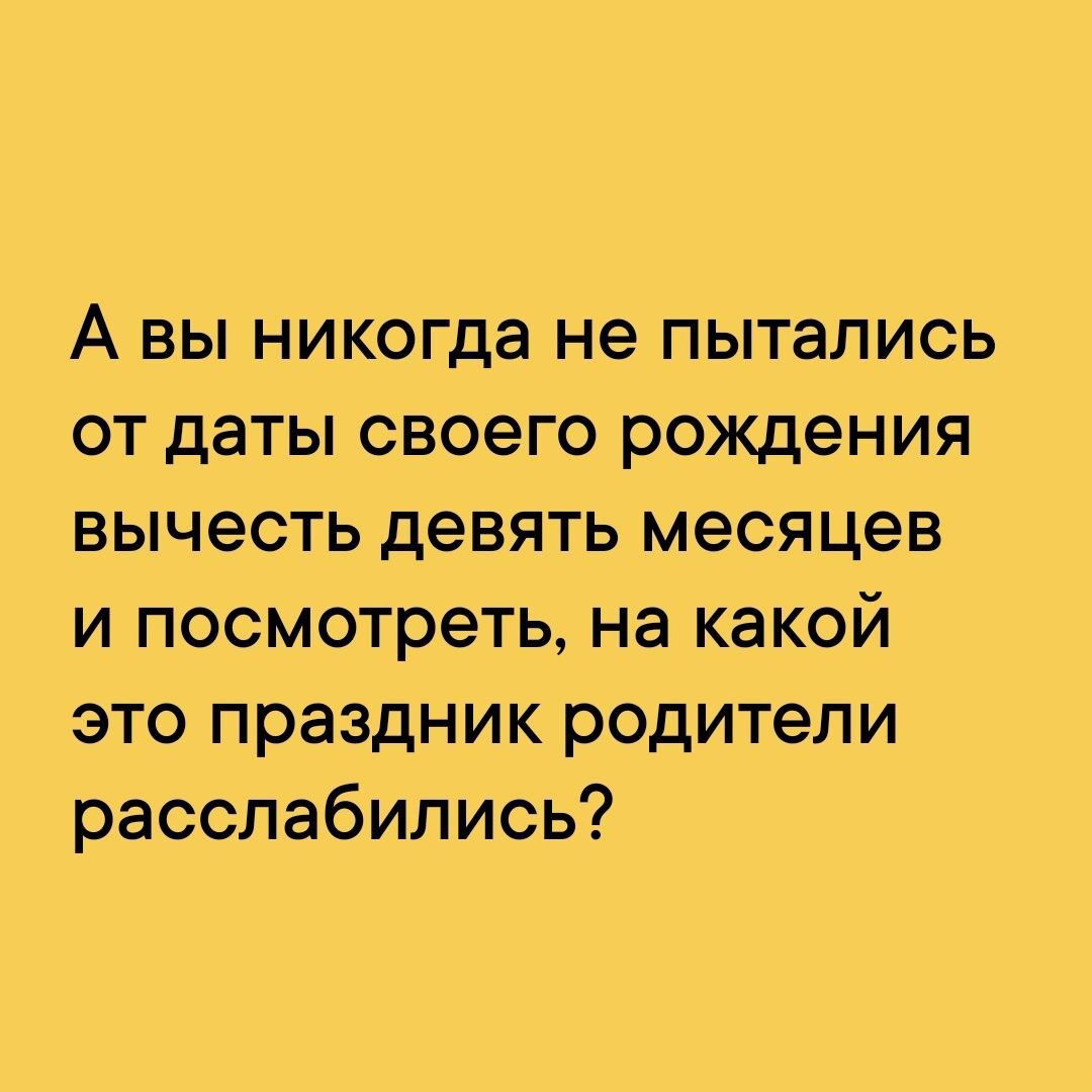 А вы никогда не пытались от даты своего рождения вычесть девять месяцев и посмотреть на какой это праздник родители расслабились