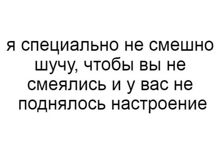 я специально не смешно шучу чтобы вы не смеялись и у вас не поднялось настроение