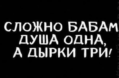 СЛОЖНО БАБАМ ДУША ОДНА А ДЫРКИ ТРИ