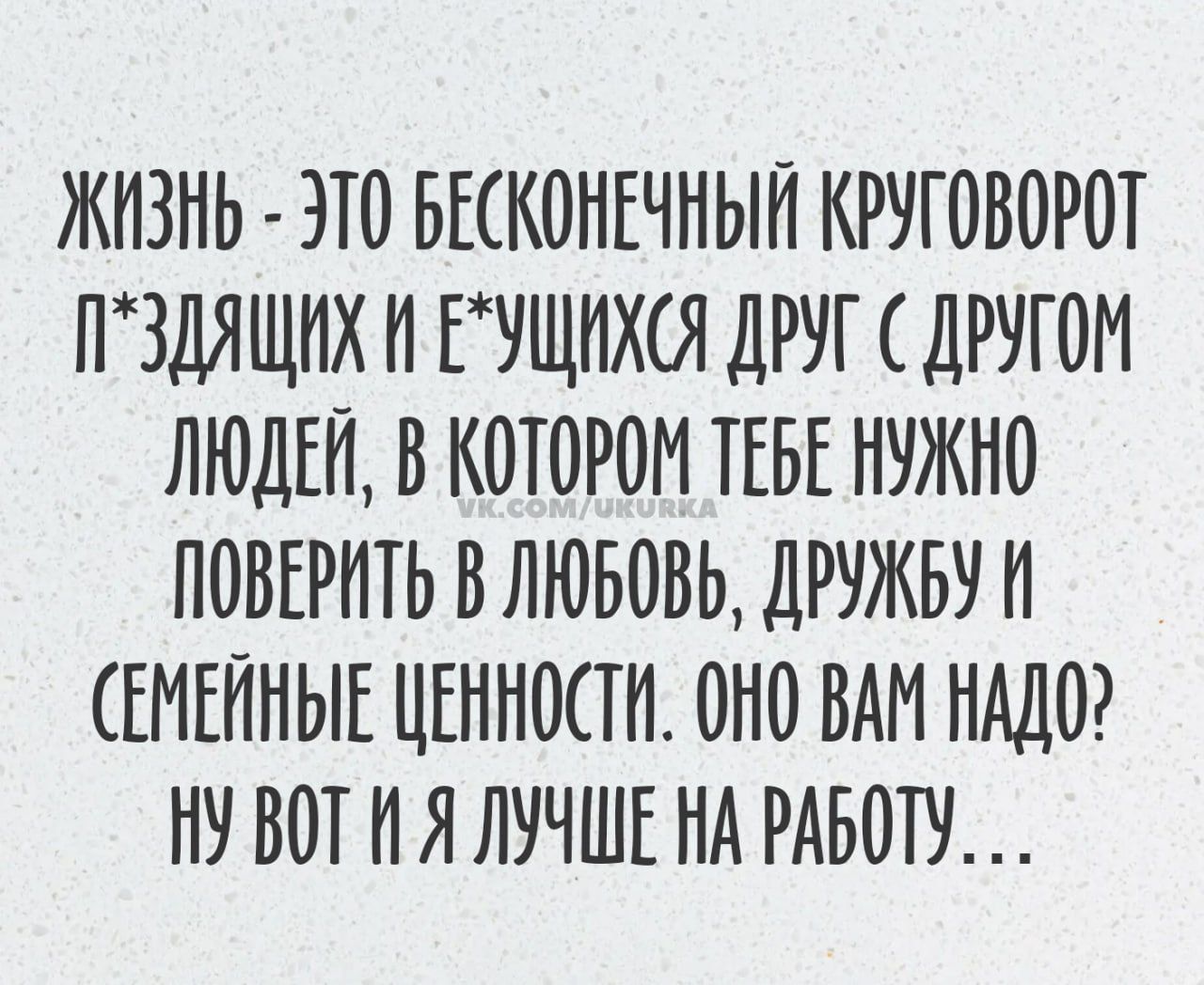 ЖИЗНЬ ЭТО БЕСНОНЕЧНЫН КРУГОВОРОТ ПЗДЯЩНХ Н ЕУЩНХЯ ДРУГ ДРУГОМ ЛЮДЕН В КОТОРОМ ТЕБЕ НУЖНО ПОВЕРНТЬ ВЛЮБОВЬ ДРУЖБУН ЕНЕННЫЕ ЦЕННОПН ОНО ВАН НАДО НУ ВОТ Н Я ЛУЧШЕ НА РАБОТУ