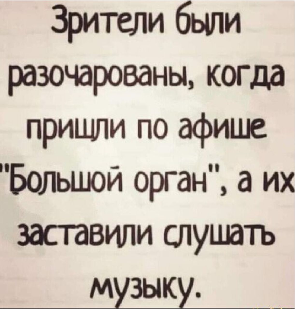 Зрители были разочарованы когда пришли по афише Болыиой орган а их засгавили слушать музыку __