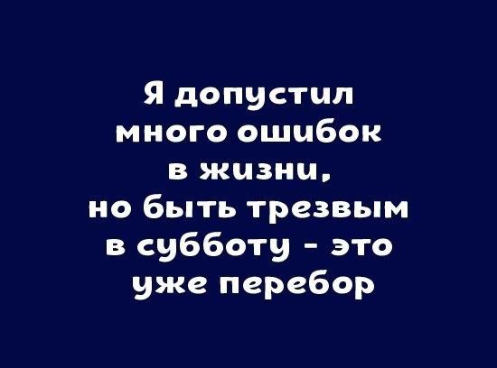Я допустил много ошибок В ЖИЗНЧ но быть трезвым в субботу это уже перебор
