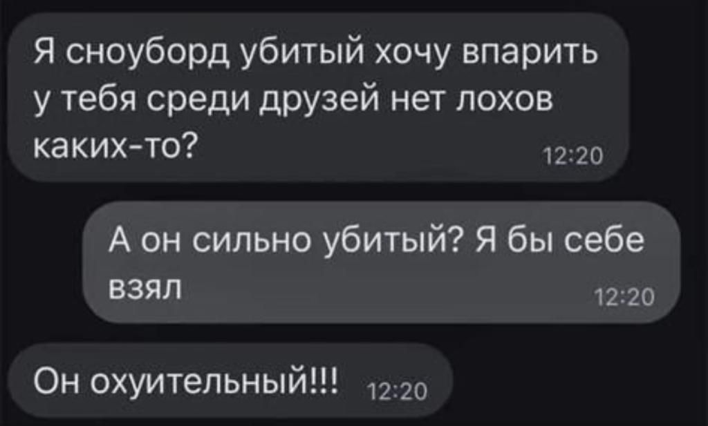 Я сноуборд убитый хочу впарить у тебя среди друзей нет лохов каких то о А он сильно убитый Я бы себе взял 1220 Он охуитепьный ю