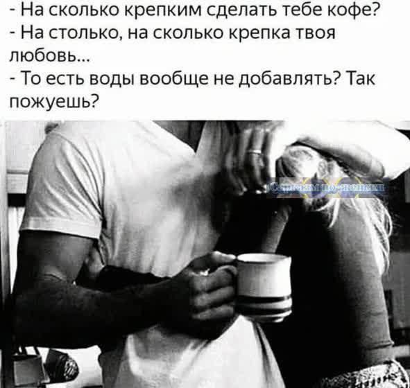 На сколько крепким сделать тебе кофе На столько на сколько крепка твоя любовь То есть воды вообще не добавлять Так пожуешь