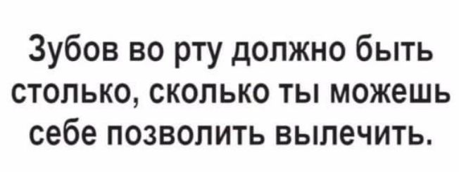 Зубов во рту должно быть столько сколько ты можешь себе позволить вылечить