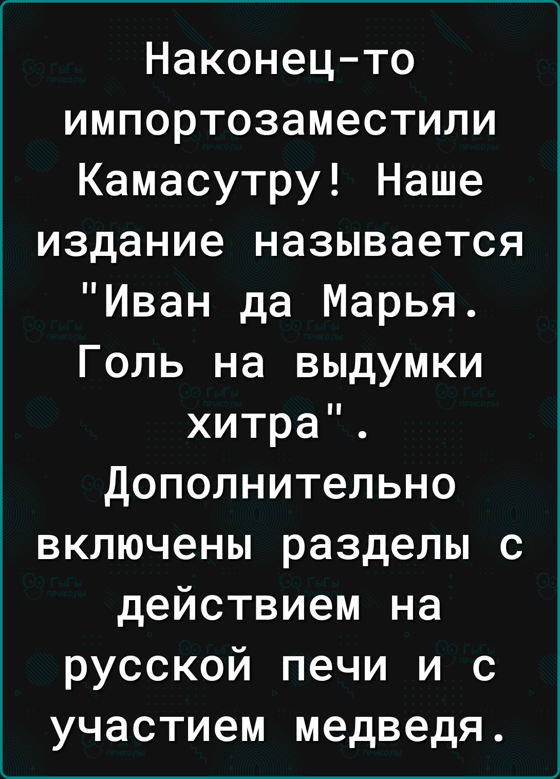 Наконецто импортозаместили Камасутру Наше издание называется Иван да Марья Голь на выдумки хитра Дополнительно включены разделы с действием на русской печи и с участием медведя
