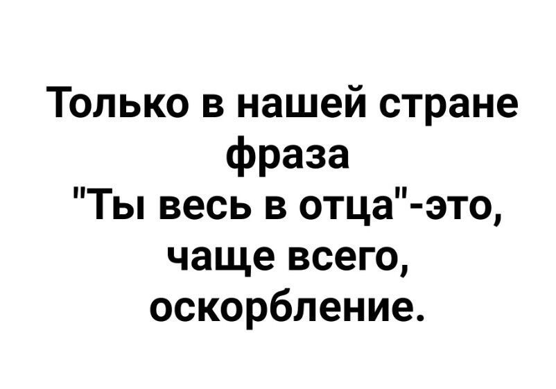 Только в нашей стране фраза Ты весь в отца это чаще всего оскорбление