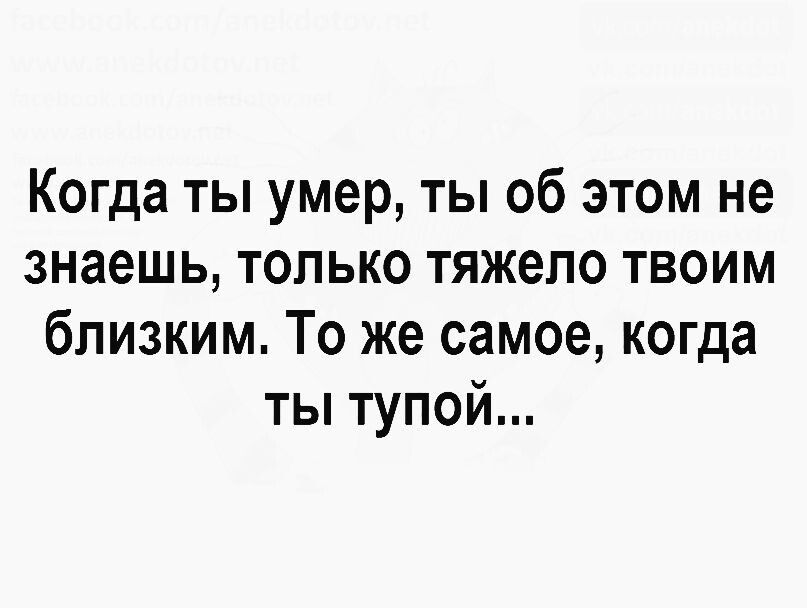 Когда ты умер ты об этом не знаешь только тяжело твоим близким То же самое когда ты тупой