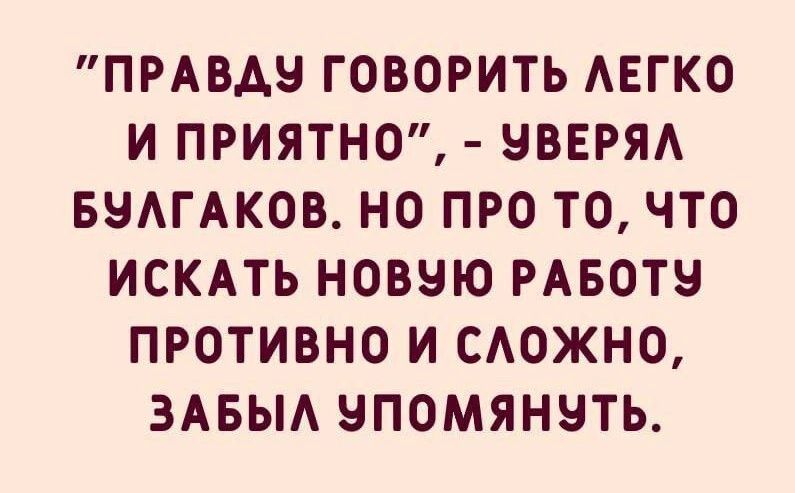 ПРАВА ГОВОРИТЬ АЕГКО И ПРИЯТНО ЧВЕРЯА БНАГАКОВ НО ПРО ТО ЧТО ИСКАТЬ НОВЧЮ РАБОТЕ ПРОТИВНО И САОЖНО ЗАБЫА НПОМЯННТЬ
