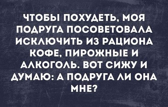 ЧТОБЫ ПОХУАЕТЬ МОЯ ПОАРУГА ПОСОВЕТОБААА ИСКАЮЧИТЬ из РАЦИОНА КОФЕ ПИРОЖНЫЕ И ААКОГОАЬ ВОТ сижу И ДУМАЮ А ПОАРУГА АИ ОНА МНЕ