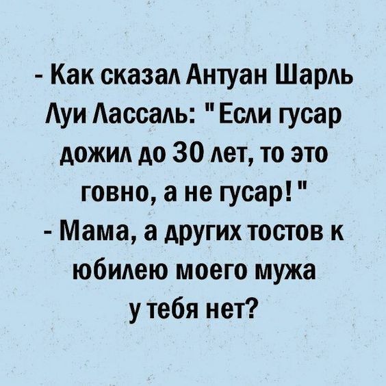 Как сказаА Антуан Шарль уи Аассадь Если гусар дожил до 30 лет то это говно а не гусар Мама а других тостов к юбилею моего мужа у тебя нет