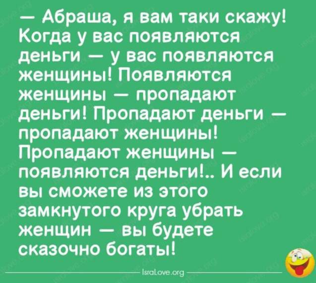 Абраша я вам таки скажу Когда у вас появляются деньги у ввс появляются женщины Появляются женщины пропадают деньги Пропадают деньги пропадают женщины Пропадяют женщины появляются деньги И если вы сможете из этого замкнутого круга убрать женщин вы будете сказочно огвты Уппікм